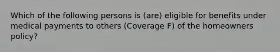 Which of the following persons is (are) eligible for benefits under medical payments to others (Coverage F) of the homeowners policy?