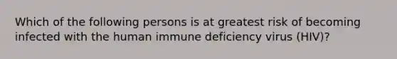 Which of the following persons is at greatest risk of becoming infected with the human immune deficiency virus (HIV)?