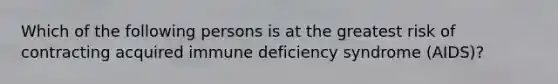 Which of the following persons is at the greatest risk of contracting acquired immune deficiency syndrome (AIDS)?