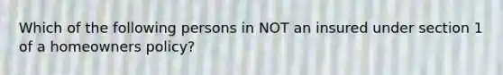 Which of the following persons in NOT an insured under section 1 of a homeowners policy?