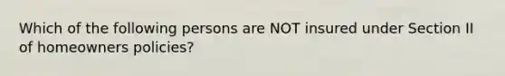 Which of the following persons are NOT insured under Section II of homeowners policies?