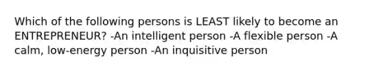 Which of the following persons is LEAST likely to become an ENTREPRENEUR? -An intelligent person -A flexible person -A calm, low-energy person -An inquisitive person