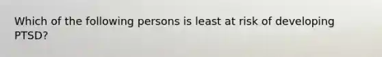 Which of the following persons is least at risk of developing PTSD?