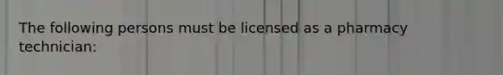 The following persons must be licensed as a pharmacy technician: