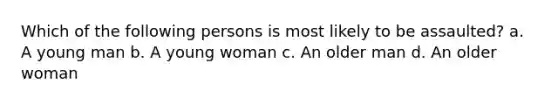 Which of the following persons is most likely to be assaulted? a. A young man b. A young woman c. An older man d. An older woman