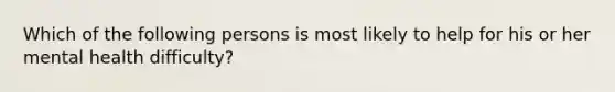 Which of the following persons is most likely to help for his or her mental health difficulty?