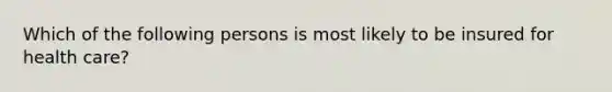 Which of the following persons is most likely to be insured for health care?