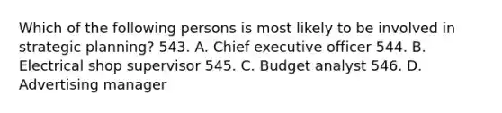 Which of the following persons is most likely to be involved in strategic planning? 543. A. Chief executive officer 544. B. Electrical shop supervisor 545. C. Budget analyst 546. D. Advertising manager