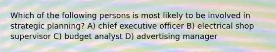 Which of the following persons is most likely to be involved in strategic planning? A) chief executive officer B) electrical shop supervisor C) budget analyst D) advertising manager