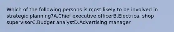 Which of the following persons is most likely to be involved in strategic planning?A.Chief executive officerB.Electrical shop supervisorC.Budget analystD.Advertising manager