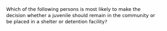 Which of the following persons is most likely to make the decision whether a juvenile should remain in the community or be placed in a shelter or detention facility?