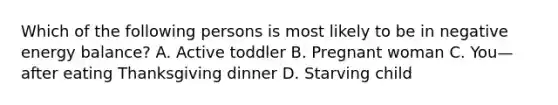 Which of the following persons is most likely to be in negative energy balance? A. Active toddler B. Pregnant woman C. You—after eating Thanksgiving dinner D. Starving child