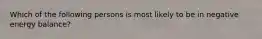 Which of the following persons is most likely to be in negative energy balance?