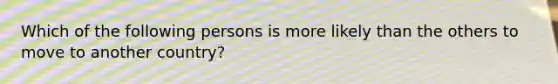 Which of the following persons is more likely than the others to move to another country?
