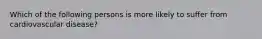 Which of the following persons is more likely to suffer from cardiovascular disease?