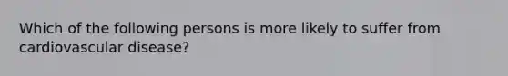 Which of the following persons is more likely to suffer from cardiovascular disease?