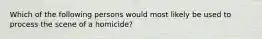 Which of the following persons would most likely be used to process the scene of a homicide?