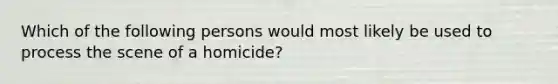 Which of the following persons would most likely be used to process the scene of a homicide?