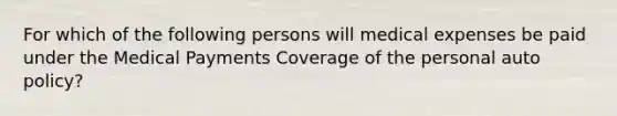 For which of the following persons will medical expenses be paid under the Medical Payments Coverage of the personal auto policy?