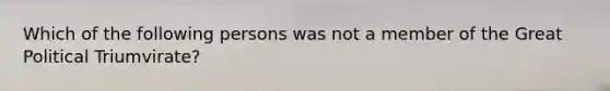 Which of the following persons was not a member of the Great Political Triumvirate?