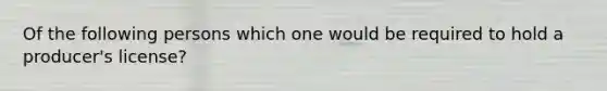 Of the following persons which one would be required to hold a producer's license?