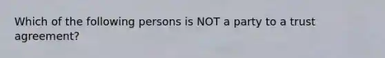 Which of the following persons is NOT a party to a trust agreement?