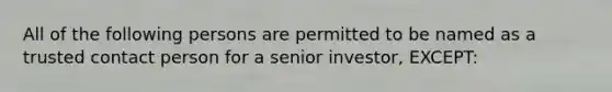 All of the following persons are permitted to be named as a trusted contact person for a senior investor, EXCEPT: