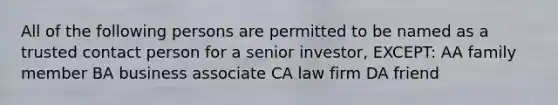 All of the following persons are permitted to be named as a trusted contact person for a senior investor, EXCEPT: AA family member BA business associate CA law firm DA friend