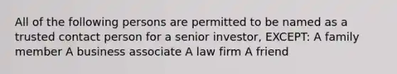 All of the following persons are permitted to be named as a trusted contact person for a senior investor, EXCEPT: A family member A business associate A law firm A friend