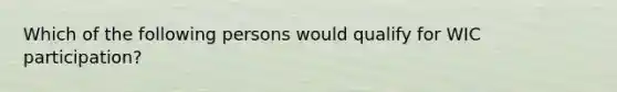 Which of the following persons would qualify for WIC participation?