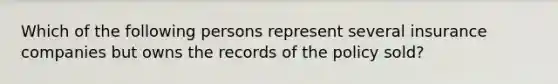 Which of the following persons represent several insurance companies but owns the records of the policy sold?