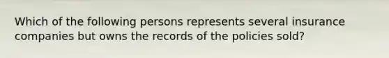 Which of the following persons represents several insurance companies but owns the records of the policies sold?