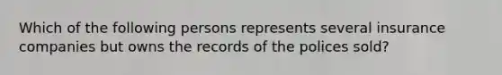 Which of the following persons represents several insurance companies but owns the records of the polices sold?