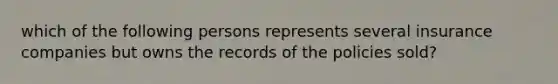 which of the following persons represents several insurance companies but owns the records of the policies sold?