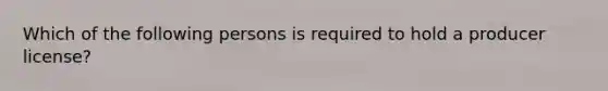 Which of the following persons is required to hold a producer license?