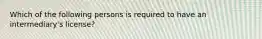Which of the following persons is required to have an intermediary's license?