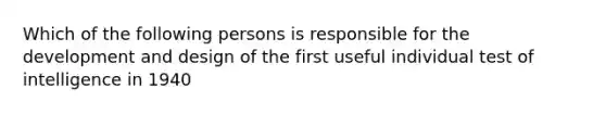 Which of the following persons is responsible for the development and design of the first useful individual test of intelligence in 1940