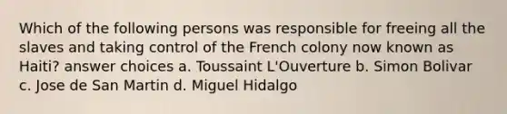 Which of the following persons was responsible for freeing all the slaves and taking control of the French colony now known as Haiti? answer choices a. Toussaint L'Ouverture b. Simon Bolivar c. Jose de San Martin d. Miguel Hidalgo