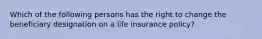 Which of the following persons has the right to change the beneficiary designation on a life insurance policy?