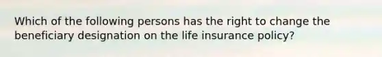 Which of the following persons has the right to change the beneficiary designation on the life insurance policy?