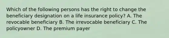 Which of the following persons has the right to change the beneficiary designation on a life insurance policy? A. The revocable beneficiary B. The irrevocable beneficiary C. The policyowner D. The premium payer