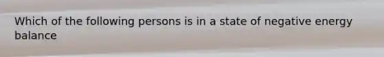 Which of the following persons is in a state of negative energy balance