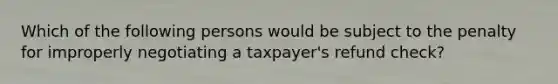 Which of the following persons would be subject to the penalty for improperly negotiating a taxpayer's refund check?