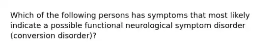 Which of the following persons has symptoms that most likely indicate a possible functional neurological symptom disorder (conversion disorder)?