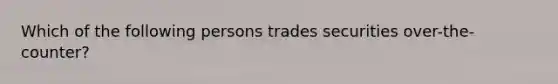 Which of the following persons trades securities over-the-counter?