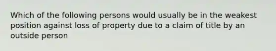 Which of the following persons would usually be in the weakest position against loss of property due to a claim of title by an outside person