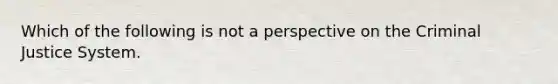 Which of the following is not a perspective on the Criminal Justice System.