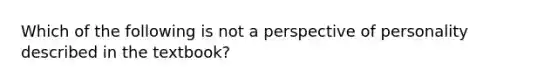 Which of the following is not a perspective of personality described in the textbook?