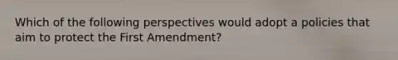 Which of the following perspectives would adopt a policies that aim to protect the First Amendment?