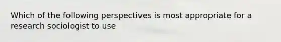 Which of the following perspectives is most appropriate for a research sociologist to use